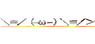 ＼＝／（－ω－）＼＝／＞ヤレヤレ (＼(^o^)／)