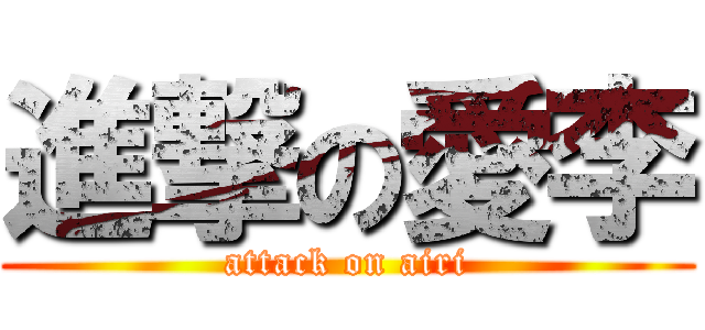 進撃の愛李 (attack on airi)