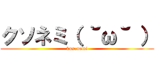 クソネミ（ ˘ω˘ ） (kusonemi)