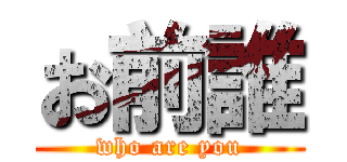 お前誰 (who are you)