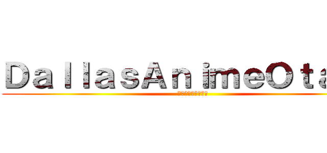ＤａｌｌａｓＡｎｉｍｅＯｔａｋｕ (ダラスアニメオタク)