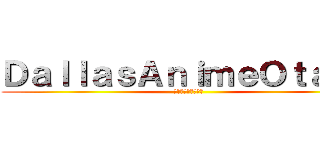 ＤａｌｌａｓＡｎｉｍｅＯｔａｋｕ (ダラスアニメオタク)