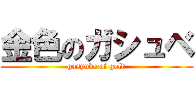 金色のガシュベ (gasyube of gold)