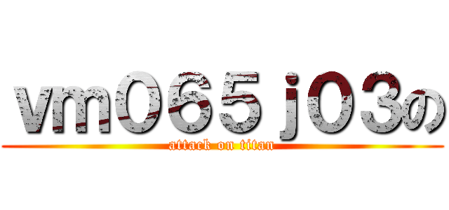 ｖｍ０６５ｊ０３の (attack on titan)