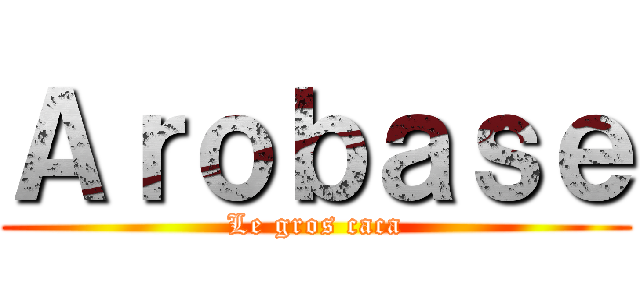 Ａｒｏｂａｓｅ (Le gros caca)