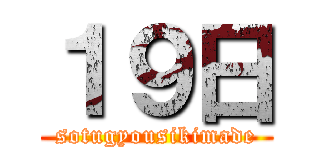 １９日 (sotugyousikimade)