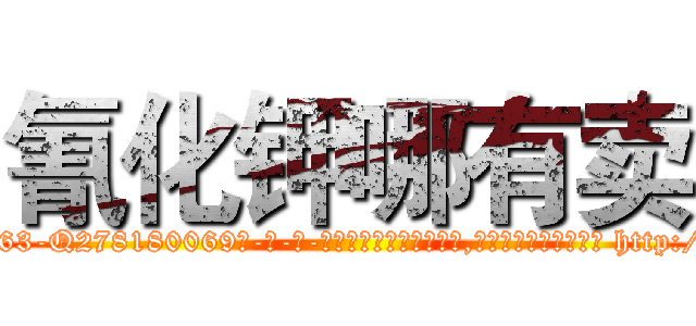 氰化钾哪有卖 (氰化钾哪有卖【电-186x2687x6963-Q278180069元-吉-药-业】我们做的是长期生意,靠的是老客户长期支持 http://sngk.net/MxHfXD
)