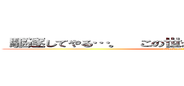  駆逐してやる…。  この世から…   … １匹残らず！ (attack on titan)