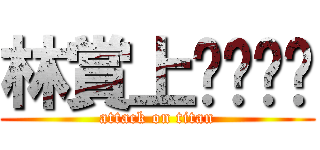 林賞上ㄑㄧㄥˉ (attack on titan)