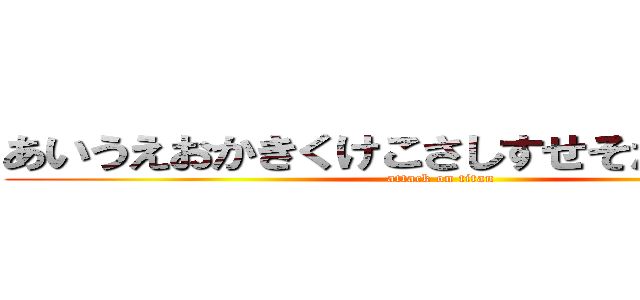 あいうえおかきくけこさしすせそたなはまやら (attack on titan)