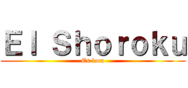 Ｅｌ Ｓｈｏｒｏｋｕ (Es loca)
