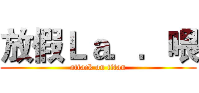 放假Ｌａ．．喂 (attack on titan)