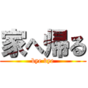 家へ帰る (bye bye)