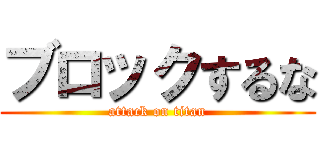 ブロックするな (attack on titan)
