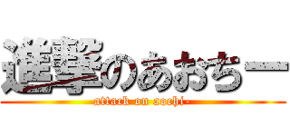進撃のあおちー (attack on aochi-)