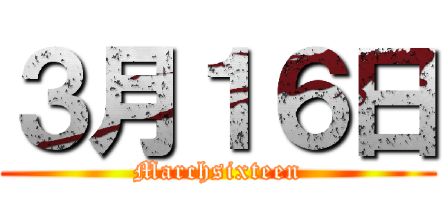 ３月１６日 (Marchsixteen)