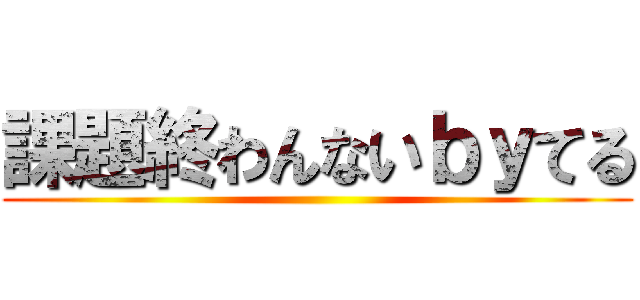 課題終わんないｂｙてる ()