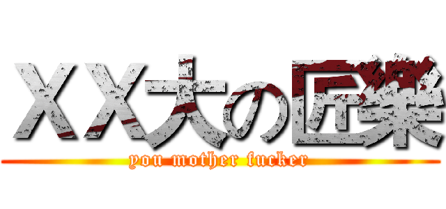 ＸＸ大の匠樂 (you mother fucker)