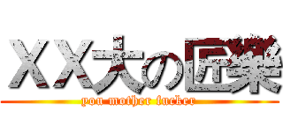 ＸＸ大の匠樂 (you mother fucker)