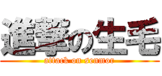 進撃の生毛 (attack on senmor)