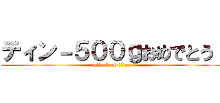 ティン－５００ｇおめでとう！ (attack on titan)