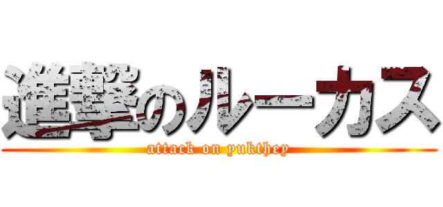 進撃のルーカス (attack on yukthey)