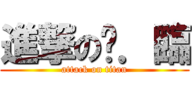 進撃の芷．臨 (attack on titan)