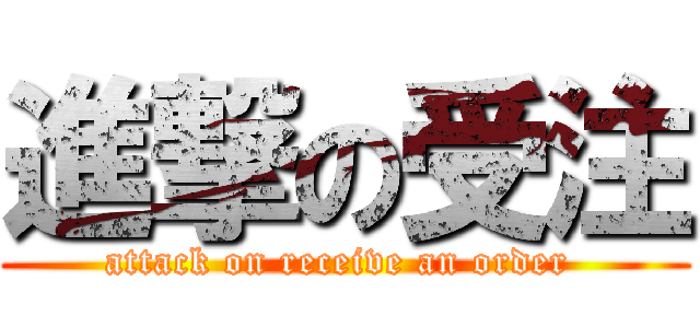 進撃の受注 (attack on receive an order )