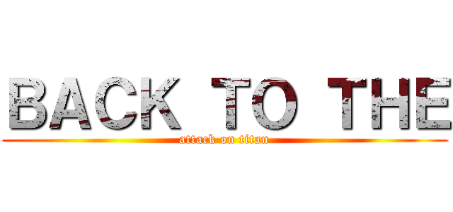 ＢＡＣＫ ＴＯ ＴＨＥ (attack on titan)