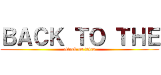 ＢＡＣＫ ＴＯ ＴＨＥ (attack on titan)