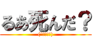 るあ死んだ？ ((´；ω；｀))