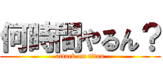 何時間やるん？ (attack on titan)