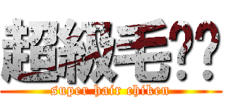 超級毛雞雞 (super hair chiken)