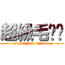 超級毛雞雞 (super hair chiken)