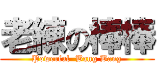 老練の棒棒 (Powerful  Bang Bang)