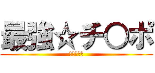 最強☆チ○ポ (♂♂♂♂♂)