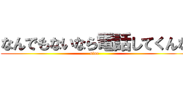 なんでもないなら電話してくんな (sine)