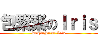 包緊緊のＩｒｉｓ (bawjinjin on Iris)