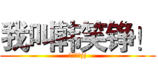 我叫韩笑铮！ (叫错的没jj)