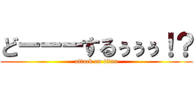 どーーーするぅぅぅ！？ (attack on titan)