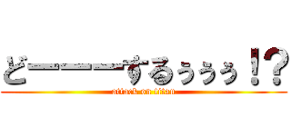 どーーーするぅぅぅ！？ (attack on titan)
