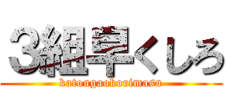 ３組早くしろ (katougaokorimasu)