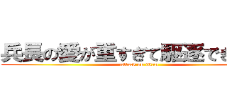 兵長の愛が重すぎて駆逐できない。 (attack on titan)