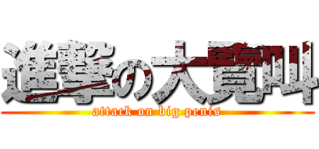 進撃の大覽叫 (attack on big penis)