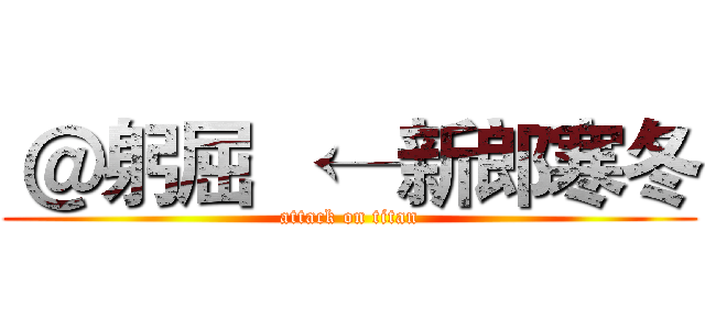  ＠躬屈   ←新郎寒冬 (attack on titan)