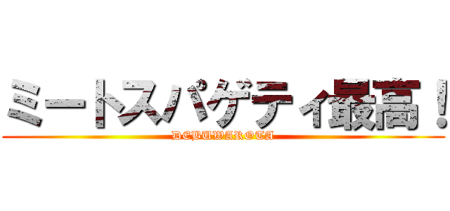 ミートスパゲティ最高！ (DEBUWAROTA)