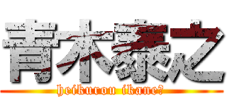 青木泰之 (heikurou ikane?)