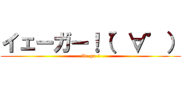 イェーガー！（゜∀゜） (ile-ga-!)