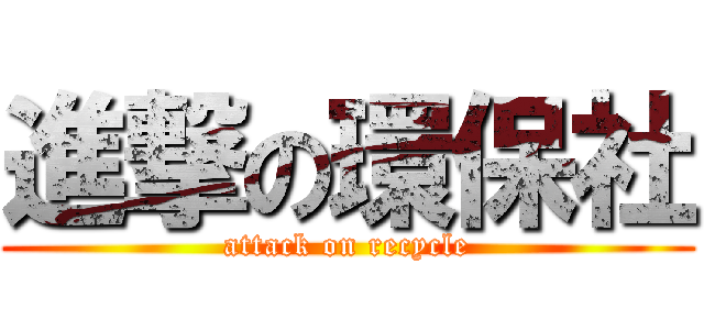 進撃の環保社 (attack on recycle)