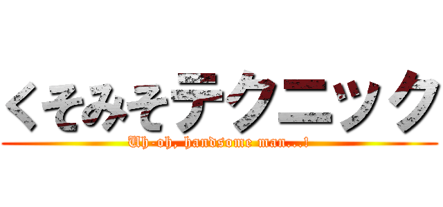 くそみそテクニック (Uh-oh, handsome man...!)
